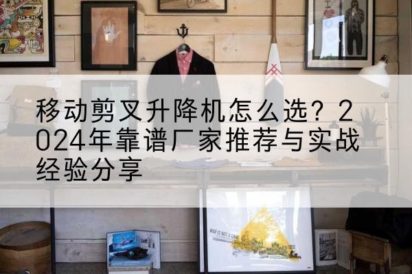 元江升降平台厂家推荐-移动剪叉升降机怎么选?2024年靠谱厂家推荐与实战经验分享
