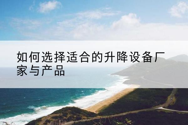 元江电动升降平台厂家-如何选择适合的升降设备厂家与产品