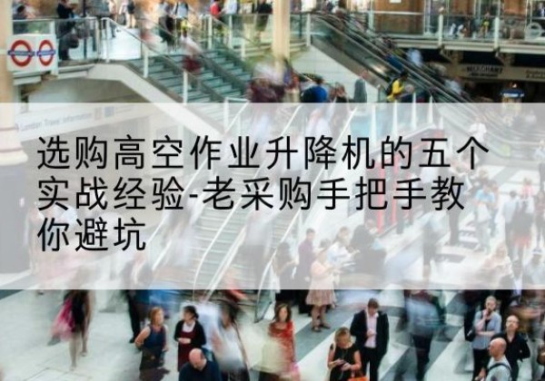 元江高空作业升降机厂家-选购高空作业升降机的五个实战经验-老采购手把手教你避坑