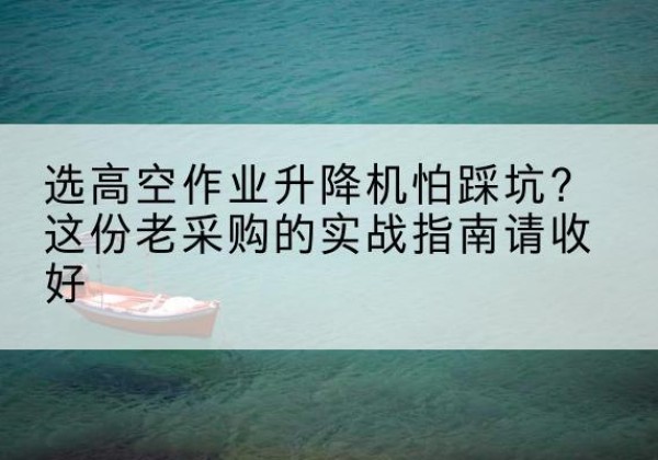 元江高空作业升降机厂家推荐-选高空作业升降机怕踩坑？这份老采购的实战指南请收好