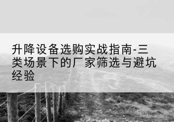 元江移动式升降机厂家推荐-升降设备选购实战指南-三类场景下的厂家筛选与避坑经验