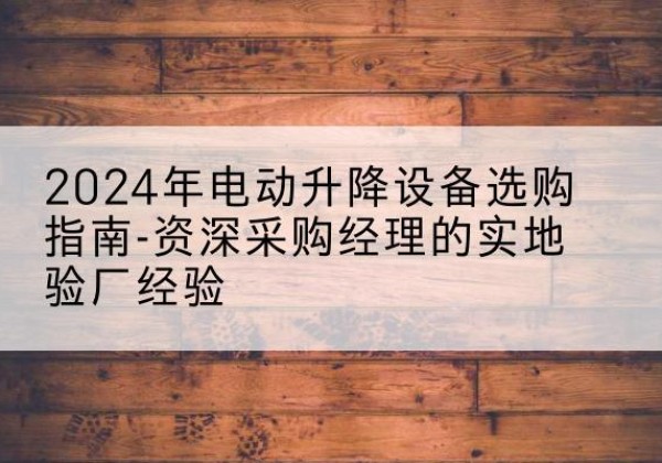 元江电动剪叉升降平台厂家-2024年电动升降设备选购指南-资深采购经理的实地验厂经验