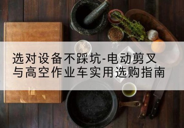 元江电动剪叉升降平台怎么选-选对设备不踩坑-电动剪叉与高空作业车实用选购指南