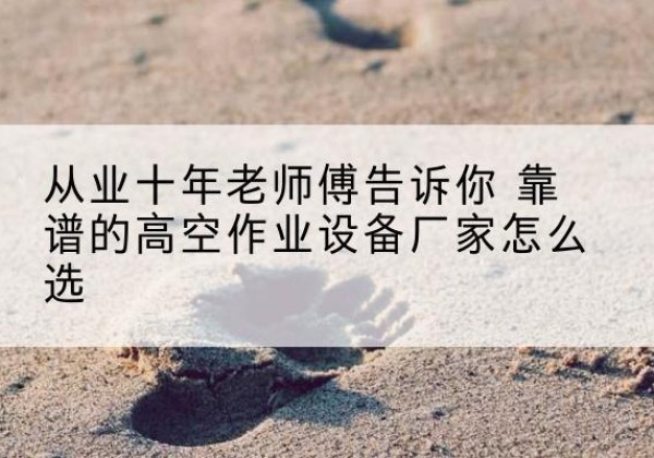 元江高空作业升降机厂家推荐-从业十年老师傅告诉你 靠谱的高空作业设备厂家怎么选