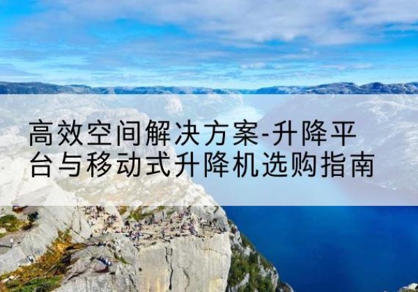 元江升降平台厂家-*空间解决方案-升降平台与移动式升降机选购指南