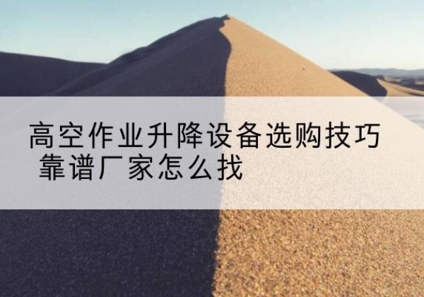 元江电动升降平台厂家推荐-高空作业升降设备选购技巧 靠谱厂家怎么找